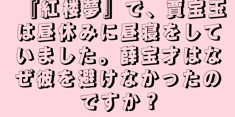 『紅楼夢』で、賈宝玉は昼休みに昼寝をしていました。薛宝才はなぜ彼を避けなかったのですか？