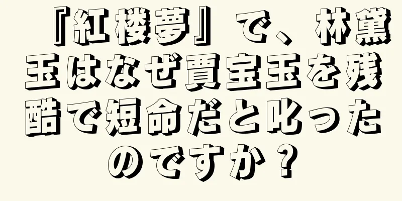 『紅楼夢』で、林黛玉はなぜ賈宝玉を残酷で短命だと叱ったのですか？