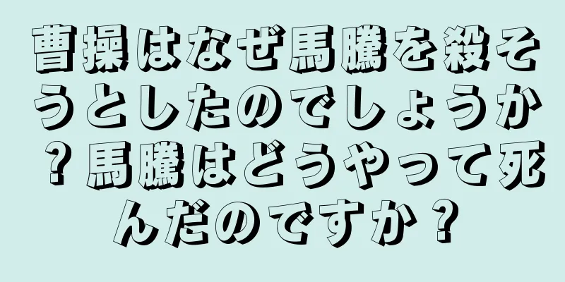 曹操はなぜ馬騰を殺そうとしたのでしょうか？馬騰はどうやって死んだのですか？