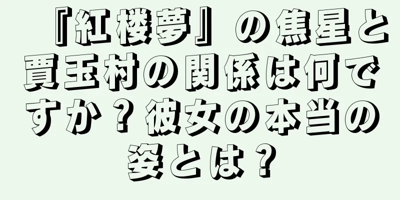 『紅楼夢』の焦星と賈玉村の関係は何ですか？彼女の本当の姿とは？