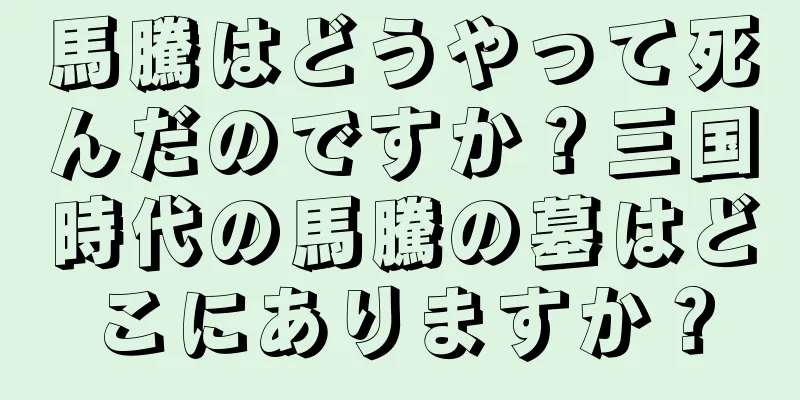 馬騰はどうやって死んだのですか？三国時代の馬騰の墓はどこにありますか？