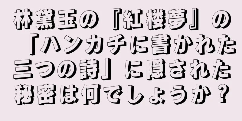 林黛玉の『紅楼夢』の「ハンカチに書かれた三つの詩」に隠された秘密は何でしょうか？