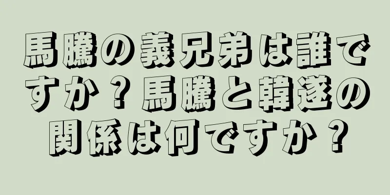 馬騰の義兄弟は誰ですか？馬騰と韓遂の関係は何ですか？