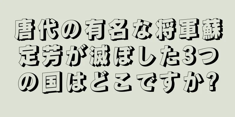 唐代の有名な将軍蘇定芳が滅ぼした3つの国はどこですか?