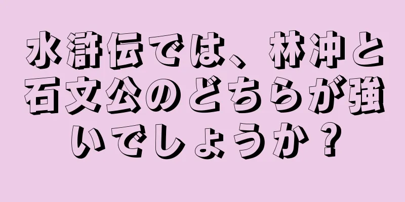 水滸伝では、林冲と石文公のどちらが強いでしょうか？