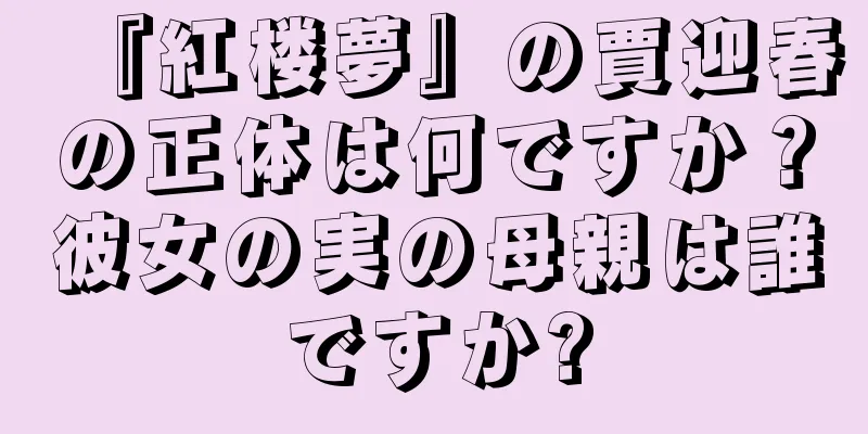 『紅楼夢』の賈迎春の正体は何ですか？彼女の実の母親は誰ですか?
