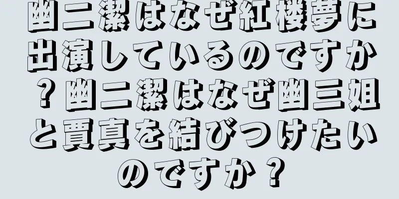 幽二潔はなぜ紅楼夢に出演しているのですか？幽二潔はなぜ幽三姐と賈真を結びつけたいのですか？