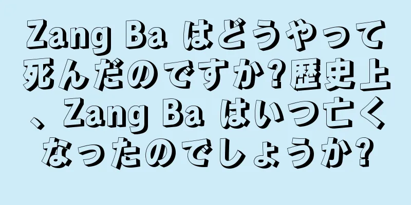 Zang Ba はどうやって死んだのですか?歴史上、Zang Ba はいつ亡くなったのでしょうか?