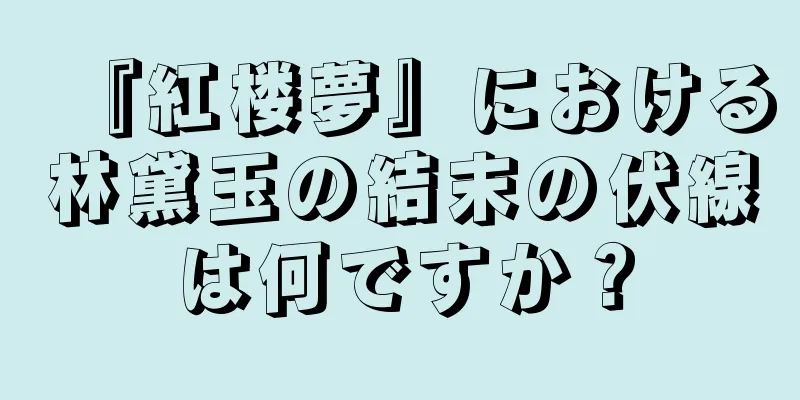 『紅楼夢』における林黛玉の結末の伏線は何ですか？