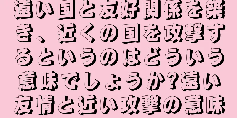 遠い国と友好関係を築き、近くの国を攻撃するというのはどういう意味でしょうか?遠い友情と近い攻撃の意味