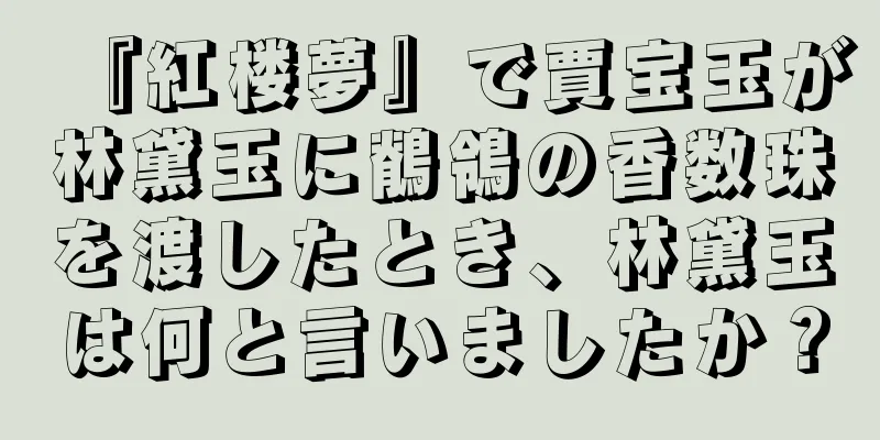 『紅楼夢』で賈宝玉が林黛玉に鶺鴒の香数珠を渡したとき、林黛玉は何と言いましたか？