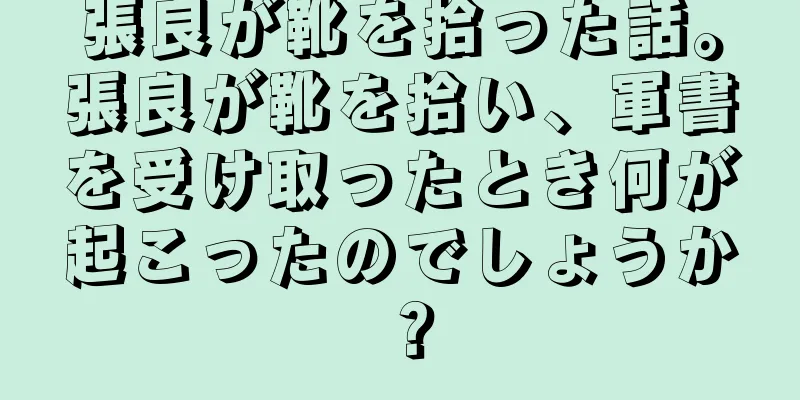 張良が靴を拾った話。張良が靴を拾い、軍書を受け取ったとき何が起こったのでしょうか？