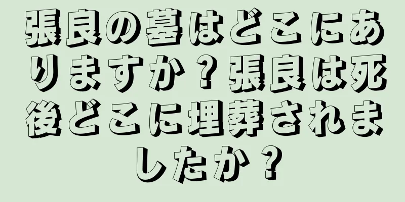 張良の墓はどこにありますか？張良は死後どこに埋葬されましたか？