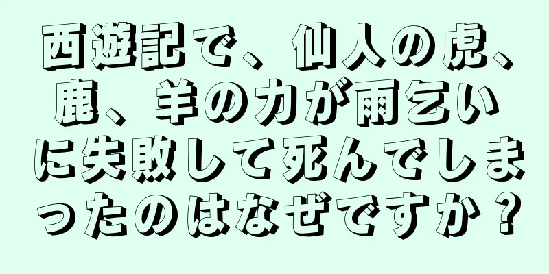 西遊記で、仙人の虎、鹿、羊の力が雨乞いに失敗して死んでしまったのはなぜですか？