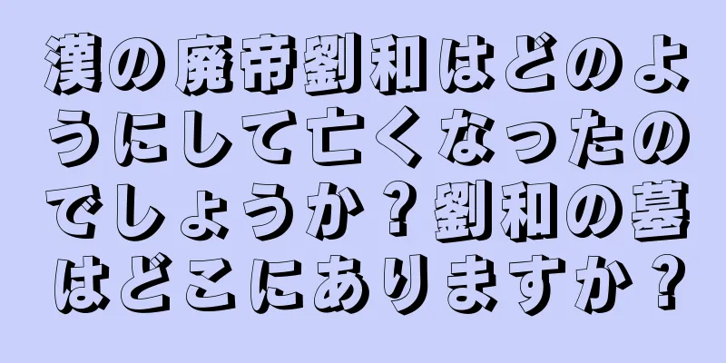 漢の廃帝劉和はどのようにして亡くなったのでしょうか？劉和の墓はどこにありますか？