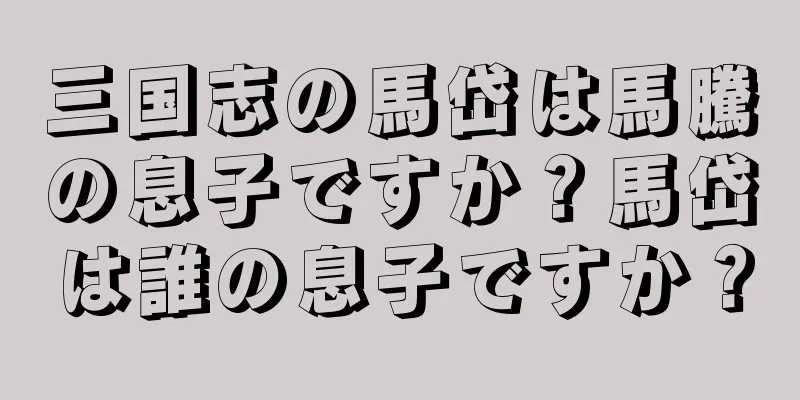 三国志の馬岱は馬騰の息子ですか？馬岱は誰の息子ですか？