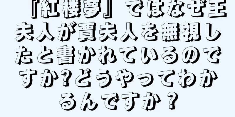 『紅楼夢』ではなぜ王夫人が賈夫人を無視したと書かれているのですか?どうやってわかるんですか？