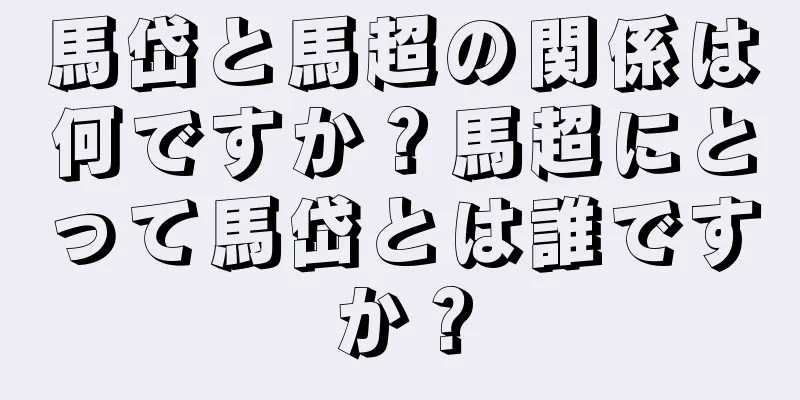 馬岱と馬超の関係は何ですか？馬超にとって馬岱とは誰ですか？
