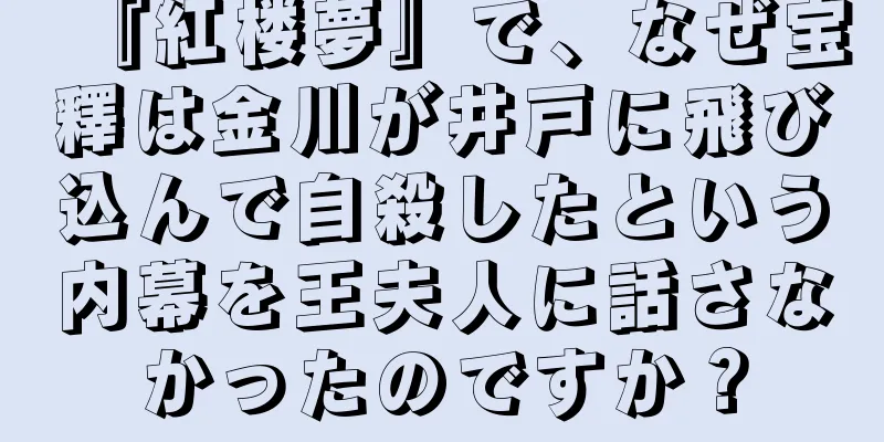 『紅楼夢』で、なぜ宝釋は金川が井戸に飛び込んで自殺したという内幕を王夫人に話さなかったのですか？