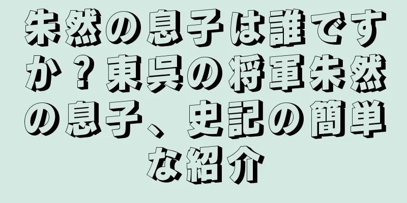 朱然の息子は誰ですか？東呉の将軍朱然の息子、史記の簡単な紹介