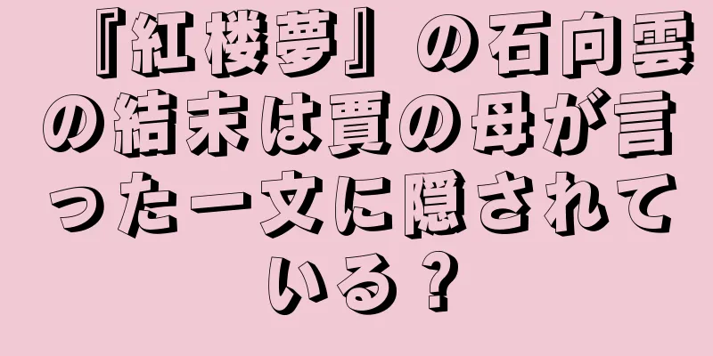 『紅楼夢』の石向雲の結末は賈の母が言った一文に隠されている？