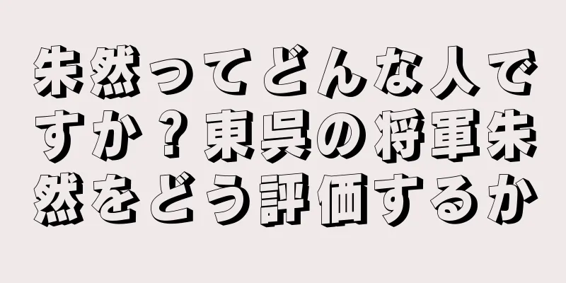 朱然ってどんな人ですか？東呉の将軍朱然をどう評価するか