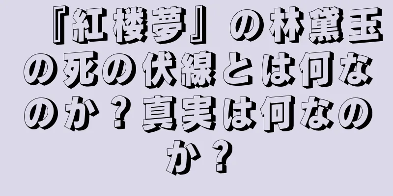 『紅楼夢』の林黛玉の死の伏線とは何なのか？真実は何なのか？