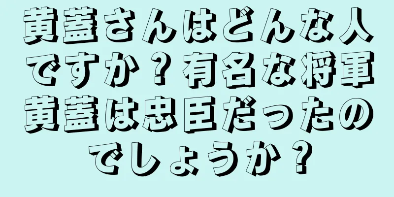 黄蓋さんはどんな人ですか？有名な将軍黄蓋は忠臣だったのでしょうか？