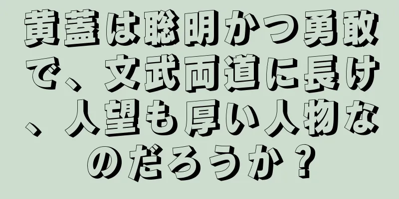黄蓋は聡明かつ勇敢で、文武両道に長け、人望も厚い人物なのだろうか？