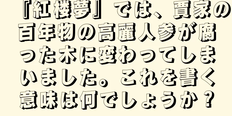 『紅楼夢』では、賈家の百年物の高麗人参が腐った木に変わってしまいました。これを書く意味は何でしょうか？
