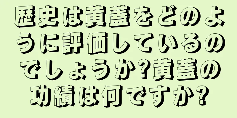 歴史は黄蓋をどのように評価しているのでしょうか?黄蓋の功績は何ですか?