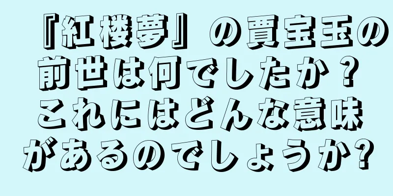 『紅楼夢』の賈宝玉の前世は何でしたか？これにはどんな意味があるのでしょうか?