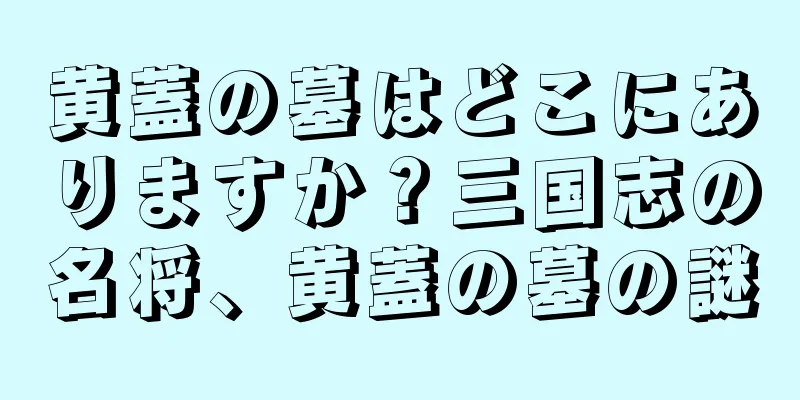 黄蓋の墓はどこにありますか？三国志の名将、黄蓋の墓の謎