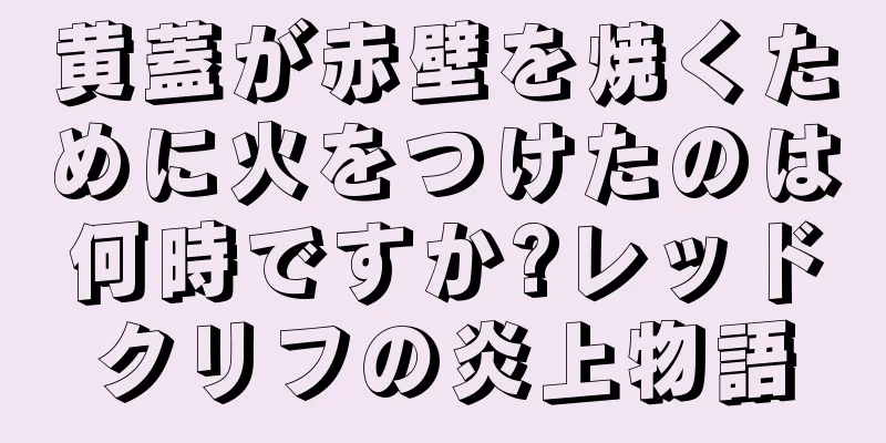 黄蓋が赤壁を焼くために火をつけたのは何時ですか?レッドクリフの炎上物語