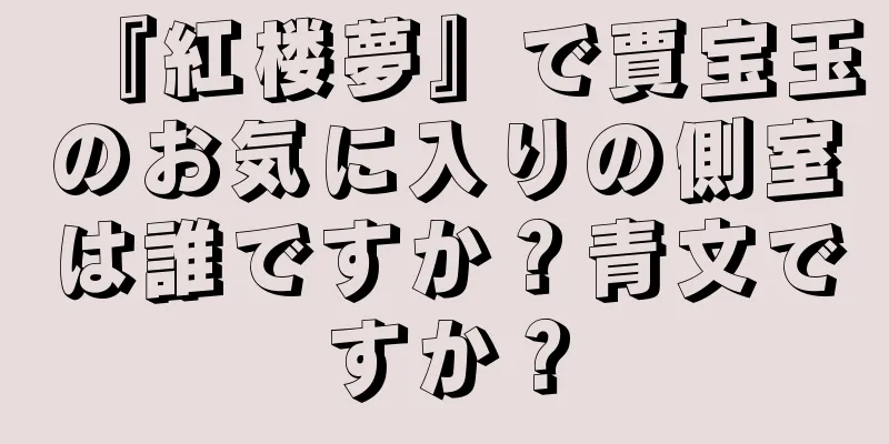 『紅楼夢』で賈宝玉のお気に入りの側室は誰ですか？青文ですか？