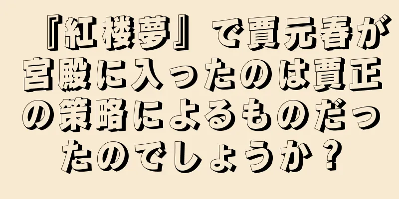 『紅楼夢』で賈元春が宮殿に入ったのは賈正の策略によるものだったのでしょうか？