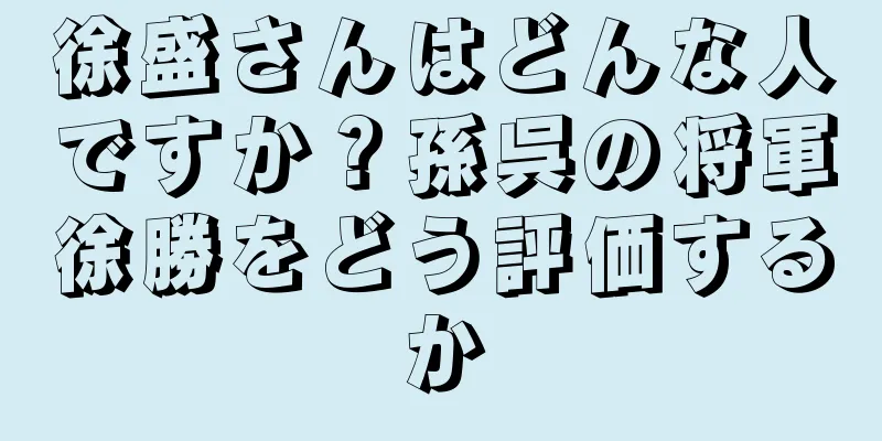 徐盛さんはどんな人ですか？孫呉の将軍徐勝をどう評価するか