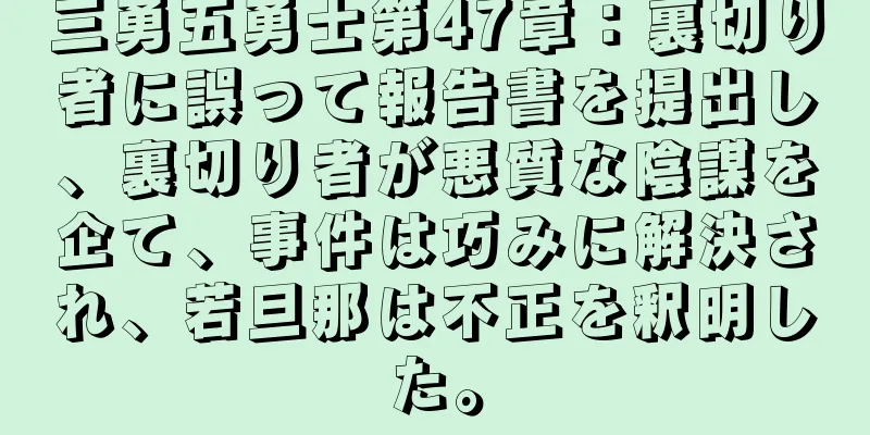三勇五勇士第47章：裏切り者に誤って報告書を提出し、裏切り者が悪質な陰謀を企て、事件は巧みに解決され、若旦那は不正を釈明した。