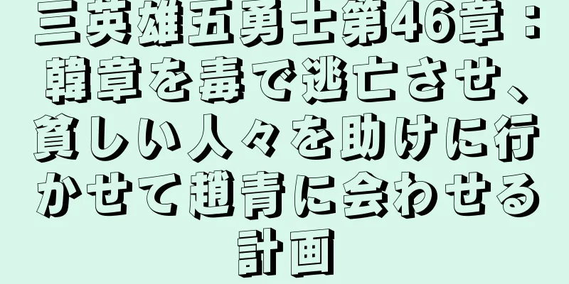 三英雄五勇士第46章：韓章を毒で逃亡させ、貧しい人々を助けに行かせて趙青に会わせる計画