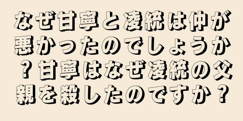 なぜ甘寧と凌統は仲が悪かったのでしょうか？甘寧はなぜ凌統の父親を殺したのですか？