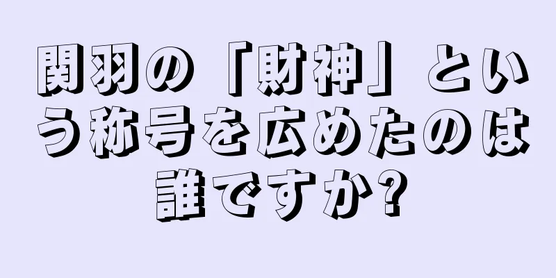 関羽の「財神」という称号を広めたのは誰ですか?