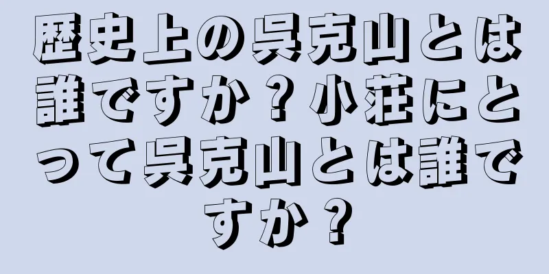 歴史上の呉克山とは誰ですか？小荘にとって呉克山とは誰ですか？