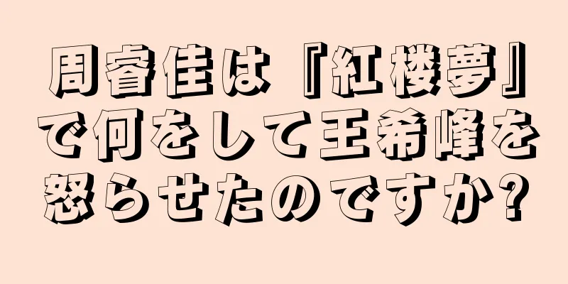 周睿佳は『紅楼夢』で何をして王希峰を怒らせたのですか?