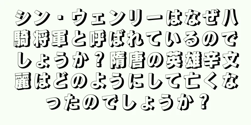 シン・ウェンリーはなぜ八騎将軍と呼ばれているのでしょうか？隋唐の英雄辛文麗はどのようにして亡くなったのでしょうか？