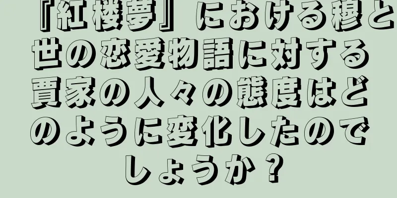 『紅楼夢』における穆と世の恋愛物語に対する賈家の人々の態度はどのように変化したのでしょうか？