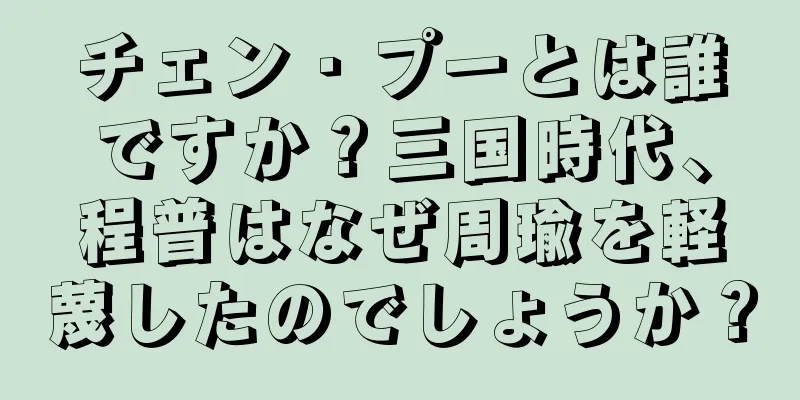 チェン・プーとは誰ですか？三国時代、程普はなぜ周瑜を軽蔑したのでしょうか？