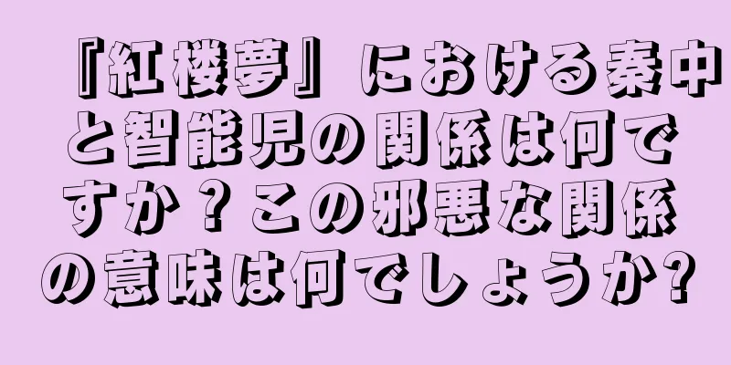 『紅楼夢』における秦中と智能児の関係は何ですか？この邪悪な関係の意味は何でしょうか?