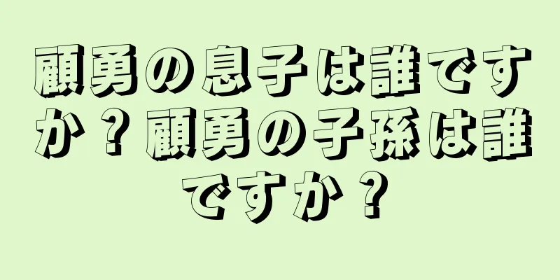 顧勇の息子は誰ですか？顧勇の子孫は誰ですか？