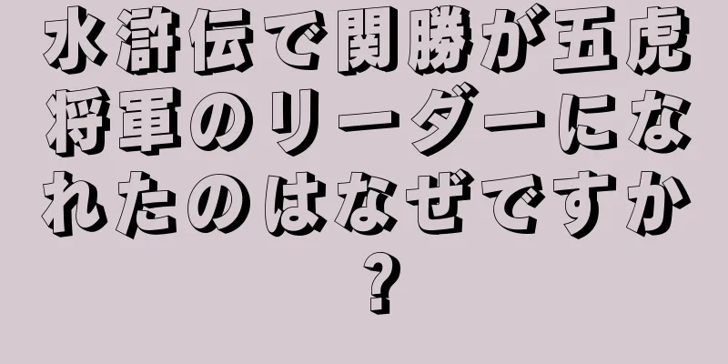 水滸伝で関勝が五虎将軍のリーダーになれたのはなぜですか？
