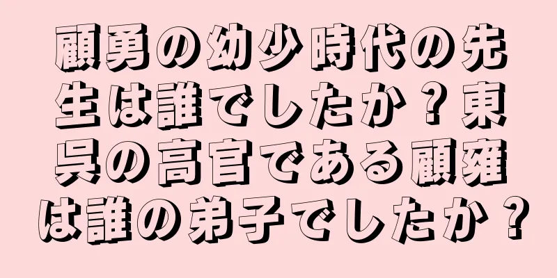 顧勇の幼少時代の先生は誰でしたか？東呉の高官である顧雍は誰の弟子でしたか？